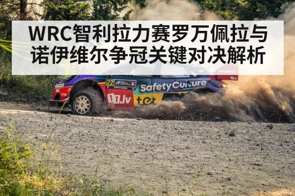 WRC智利拉力赛罗万佩拉与诺伊维尔争冠关键对决解析