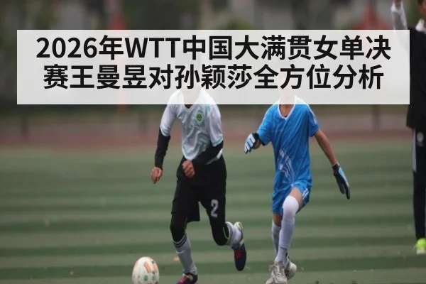 2026年WTT中国大满贯女单决赛王曼昱对孙颖莎全方位分析