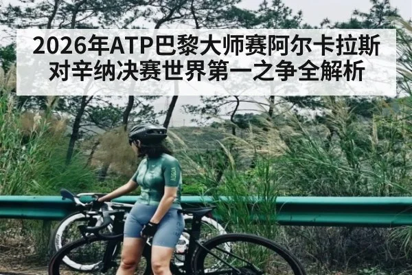 2026年ATP巴黎大师赛阿尔卡拉斯对辛纳决赛世界第一之争全解析