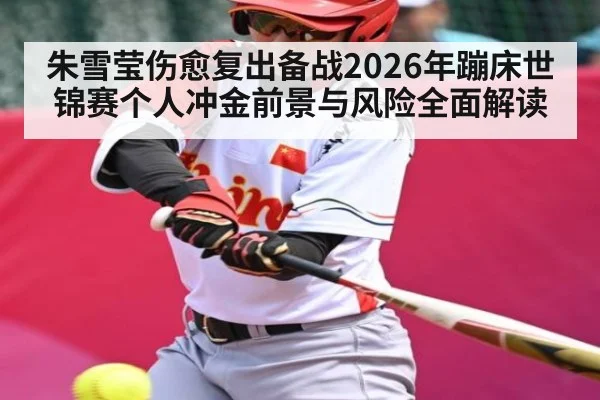 朱雪莹伤愈复出备战2026年蹦床世锦赛个人冲金前景与风险全面解读